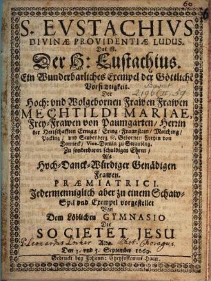 S. Evstachivs Divinae Providentiae Ludus. Das ist. Der H: Eustachius. Ein Wunderbarliches Exempel der Göttliche[n] Vorsichtigkeit : ... vorgestellet Von Dem Löblichen Gymnasio Der Societet Jesu Alda. Den 3. vnd 5. September 1669.