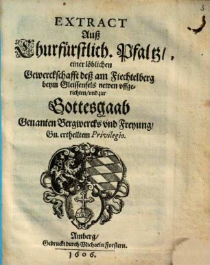 Extract Auß Churfürstlich. Pfaltz, einer löblich Gewerckschafft deß am Fiechtelberg beym Gleissenfels newen vffgerichten, vnd zur Gottesgaab Genanten Bergwercks vnd Freyung, Gn. ertheiltem Privilegio