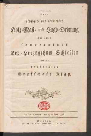 Neue revidirte und vermehrte Holz-Mast- und Jagd-Ordnung für Unser souveraines Erb-Herzogthum Schlesien und die souveraine Grafschaft Glatz : De Dato Potsdam, den 19ten April 1756