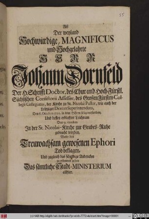 Als Der weyland Hochwürdige, Magnificus und Hochgelahrte Herr Johann Dornfeld, Der H. Schrifft Doctor, des Chur- und Hoch-Fürstl. Sächsischen Consistorii Assessor, des großen Fürsten-Collegii Collegiatus, der Kirche zu St. Nicolai Pastor, wie auch der Leipziger Diœeces Superintendens, Den 6. Octobris 1720. in dem Herrn selig verstorben, Und dessen erblaßter Leichnam Den 9. ejusdem In der St. Nicolai-Kirche zur Grabes-Ruhe gebracht worden, Wolte des Treuwachsam gewesenen Ephori Tod beklagen, Und zugleich das schuldige Andencken zu erkennen geben Das sämtliche Stadt-Ministerium allhier.