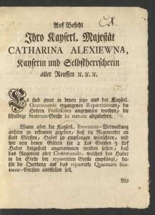 Auf Befehl Ihro Kayserl. Majestät Catharina Alexiewna, Kayserin und Selbstherrscherin aller Reussen [et]c. [et]c. [et]c. Es sind zwar in denen jetzo aus der Kayserl. Oeconomie ergangenen Repartitionen, die Herren Possessores angewiesen worden, die schuldige Stations-Gerste in natura abzuliefern ...