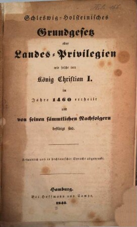 Schleswig-Holsteinisches Grundgesetz oder Landes-Privilegien wie solche von König Christian I. im Jahre 1460 ertheilt und von seinen sämmtlichen Nachfolgern bestätigt sind : urkundlich in hochdeutscher Sprache abgedruckt