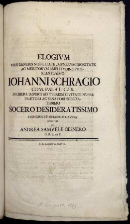 Elogium Viro Generis Nobilitate, Munerum Dignitate Ac Meritorum Amplitudine Præstantissimo Johanni Schragio Com. Palat. Cæs. In Liberia Imperii Ad Tubarim Civitate Nuper Prætori Ac Senatori Spectatissimo Socero Desideratissimo Honoris Et Memoriæ Caussa