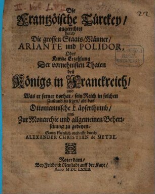 Die Frantzöische Türckey angerichtet durch Die grossen StaatsMänner Ariante und Polidor, Oder Kurtze Erzehlung Der vornehmsten Thaten deß Königs in Franckreich und Was er ferner vorhat sein Reich in solchen Zustand zu setzen als das Ottomannische Käyserthumb umb Zur Monarchie und allgemeinen Beherrschung zu gedeyen
