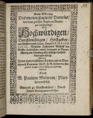Kurtze Erklerung Des vierten Capitels Danielis/ von dem grossen RegentenBaum : zur Leichpredigt/ Dem Hochwürdigen/ Durchleuchtigen/ Hochgebornen Fürsten unnd Herrn/ Herrn Heinrich Iulio, Weyland Postulirten Bischoff des Stiffts Halberstadt/ unnd Hertzogen zu Braunschweig und Lüneburg/ Christseliger hochlöblicher gedechtnuß