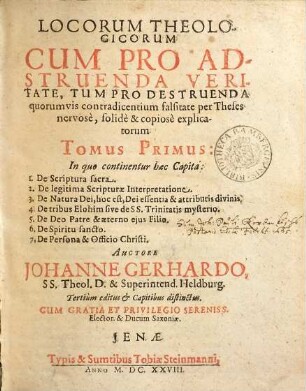 Locorum Theologicorum cum pro adstruenda veritate, tum pro destruenda quorumvis contradicentium falsitate per theses nervose, solidè [et] copiose explicatorum, 1. In quo continentur haec Capita: 1. De Scriptura sacra. 2. De legitima Scripturae Interpretatione ...
