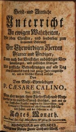 Geist- und Sittliche Unterricht In ewigen Wahrheiten : Für jede Christen, und sonderbar zum bequemen Gebrauch Der Ehrwürdigen Herren Pfarrer und Prediger, Dann auch der Vorsteher andächtiger Versammlungen, und geistlichen Ubungen, 8. Achtes Monath : [August-Monath]