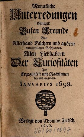 Monatliche Unterredungen einiger guten Freunde von allerhand Büchern und andern annehmlichen Geschichten : allen Liebhabern der Curiositäten zur Ergetzlichkeit und Nachsinnen herausgegeben. 1698