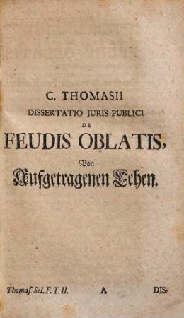 Selecta Feudalia Thomasiana, 2. Continens Dissertationes De Feudis Oblatis. De Causis Prohibitae Alienationis Feudi. De Feudo Alienabili. De Felonia Domini. De Praesumtione Allodialitatis : Cum Appendice De Dvareni Commentario In Consuetudines Feudorum Et Indice