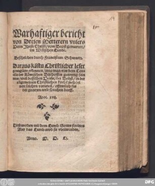 Warhaftiger bericht || von Dreien Merterern vnsers || Herrn Jhesu Christi/ vom Bapst gemartert/|| im Wellschen Lande.|| Beschrieben durch Franciscum Schwartz.|| ... ||