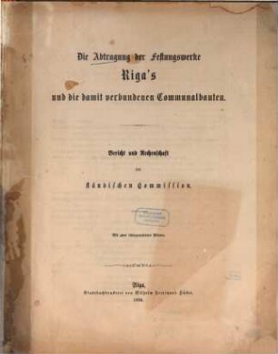 Die Abtragung der Festungswerke Riga's und die damit verbundenen Communalbauten : Bericht und Rechenschaft der ständischen Commission