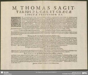 M. Thomas Sagittarius P. L. Caes. Et Graecae Lingvae Professor P. S. : Qui Academias Cum Magno Illo Coelo Apposite Conferri Et Comparari posse dixerit, nihil falsi, meo quidem judicio dixerit. ... P. P. Jenae 21. Jul. Anno 1605.