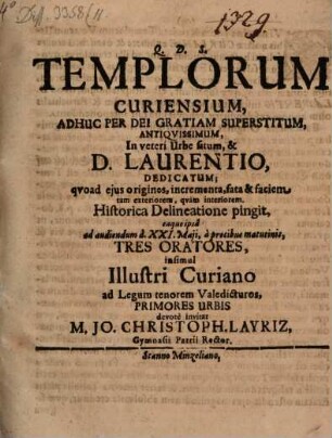 Templorum Curiensium, Adhuc Per Dei Gratiam Superstitum, Antiquissimum, In veteri Urbe situm, & D. Laurentio, Dedicatum; quoad eius origines, incrementa, fata & faciem tam exteriorem, quam interiorem, Historica Delineatione pingit, eaque ipsa ad audiendum d. XXI. Maii, a precibus matutinis, Tres Oratores, insimul Illustri Curiano ad Legum tenorem Valedicturos, Primores Urbis devote invitat M. Jo. Christoph. Layriz, Gymnasii Patrii Rector : [... P.P. Dominica Rogate, A. MDCLXXXVIII.]