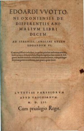 Edoardi VVottoni Oxoniensis De Differentiis Animalivm Libri Decem : Ad Sereniss. Angliae Regem Edoardvm VI. Cum amplissimis indicibus ...