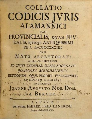 Collatio Codicis Jvris Alamannici : Tam Provincialis, Qvam Fevdalis, Ejvsqve Antiqvissimi De A. MCCCCXXXIIII. Cvm MSto Argentorati A. MDV. Impresso. Ad Cvjvs Exemplar Illam Adornavit Joannes Meichsnervs Editionem, Qvæ Prodiit Francofvrti Ad Moenvm A. MDLXVI.