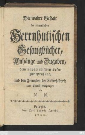 Die wahre Gestalt der sämmtlichen Herrnhutischen Gesangbücher, Anhänge und Zugaben, dem unparteyischen Leser zur Prüfung, und den Freunden der Liederhistorie zum Dienst vorgeleget