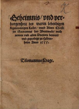 Geheimnis, vnd verborgenheit des waren lebendigen kegenwertigen Leibs, vnnd Bluts Christi jm Sacrament des Abentmals : mith newen vnd alten Doctorn bewert, vnd gepredigt zu Hildesheim Anno 1555