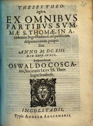 Theses Theologicae, Ex Omnibvs Partibvs Svmmae S. Thomae : In Academia Ingolstadiensi ad publicam disputationem propositae. Anno M. DC. XIII. Die XXVI. Ivnii.