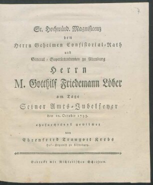 Sr. Hochwürd. Magnificenz dem Herrn Geheimen Consistorial-Rath und General-Superintendenten zu Altenburg Herrn M. Gotthilf Friedemann Löber am Tage Seiner Amts-Jubelfeyer den 10. October 1793. ehrfurchtsvoll gewidmet von Ehrenfried Traugott Krebs Hof-Organist zu Altenburg