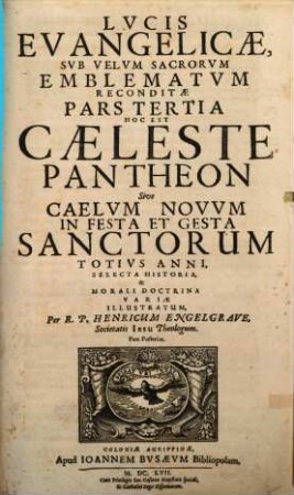 Lux Evangelica Sub Velum Sacrorum Emblematum Recondita : In Omnes Anni Dominicas Selecta Historia Et Morali Doctrina Varie, Adumbrata, 3,2. Hoc Est Caeleste Pantheon, Sive Caelum Novum, In Festa Et Gesta Sanctorum Totius Anni, Selecta Historia, & Morali Doctrina Varie Illustratum ; Pars Posterior