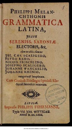 Philippi Melanchthonis Grammatica Latina : Iussu Sereniss. Saxoniae Electoris, &c. ; cum ex aliis, tum ex Iul. Caes. Scaligero, Petro Ramo, Nicod. Frischlino, Josepho Scaligero, Johanne Wanckelio, Johanne Rhenio recognita & locupletata
