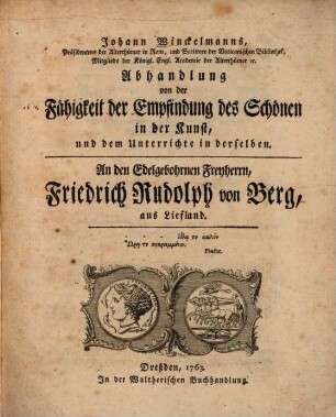 Johann Winckelmanns, Präsidentens der Alterthümer in Rom, und Scittore der Vaticanischen Bibliothek, Mitglieds der Königl. Engl. Academie der Alterthümer [et]c. Abhandlung von der Fähigkeit der Empfindung des Schönen in der Kunst, und dem Unterrichte in derselben : An den Edelgebohrnen Freyherrn, Friedrich Rudolph von Berg, aus Liefland
