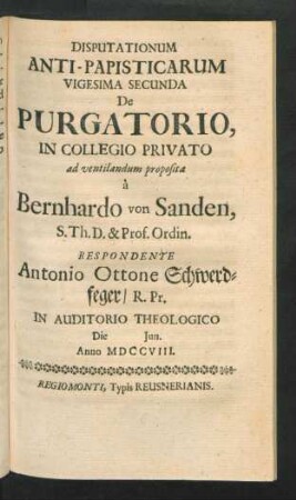 Disputationum Anti-Papisticarum Vigesima Secunda De Purgatorio, In Collegio Privato ad ventilandum proposita à Bernhardo von Sanden, S. Th. D. & Prof. Ordin. Respondente Antonio Ottone Schwerdfeger, R. Pr. In Auditorio Theologico Die [] Iun. Anno MDCCVIII