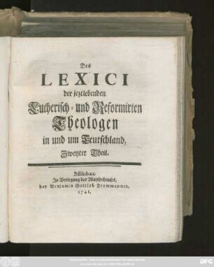 Theil 2: Beytrag zu einem Lexico der jeztlebenden Lutherisch- und Reformirten Theologen in und um Teutschland, welche entweder die Theologie öffentlich lehren, oder sich durch theologische Schriften bekannt gemacht haben : Mit einer Vorrede von demjenigen, was bey einer nüzlichen Lebens-Beschreibung, besonders eines Theologen, zu beobachten nöthig ist