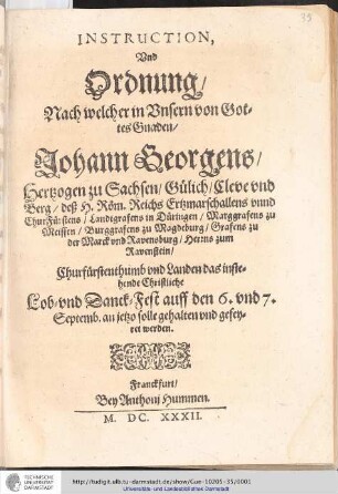 Instruction, Vnd Ordnung, Nach welcher in Vnsern von Gottes Gnaden, Johann Georgens, Hertzogen zu Sachsen, Gülich, Cleve vnd Berg, deß H. Röm. Reichs Ertzmarschallens vnnd ChurFürsten, Landgrafens in Düringen, Marggrafens zu Neissen, Burggrafens zu Magdeburg, Grafens zu der Marck vnd Ravensburg, Herrns zum Ravenstein, Churfürstenthumb vnd Landen das instehende Christliche Lob- vnd Danck-Fest auff den 6. vnd 7. Septemb. an jetzo solle gehalten und gefeyret werden