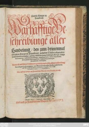 Caroli Königs in || Franckreich/|| Warhafftige Be=||schreibunge aller || Handelung/ des zum drittenmal || erregten Kriegs in Franckreich/ in sieben Bücher abgeteilet/|| ... Weiter ist auch hinzu kommen/ die grewliche vnd erschreckliche beschreibung/|| des würgens vnd metzgens/ am Admiral vnd vielen Fürsten vnd Herrn/|| uff Königliche Hochzeit zu Pariß im Augusto/ des nechst || verlauffnen Jars/ 1572. begangen/ #[et]c.|| Alles auff das treweste auß Frantzösischer Sprache in die Deutsche gebracht.||