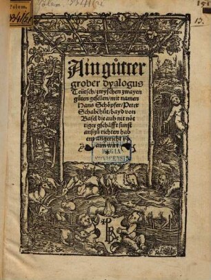 Ain gutter grober dyalogus Teütsch zwyschen zwayen guten gesellen mit namen Hans Schöpfer, Peter Schabe[n]hut, bayd von Basel : die auh nit nöttiger geschafft sunst außzurichten habent angericht vo[n] aim wirt