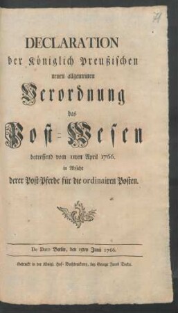 Declaration der Königlich Preußischen neuen allgemeinen Verordnung das Post-Wesen betreffend vom 11ten April 1766. in Absicht derer Post-Pferde für die ordinairen Posten : De Dato Berlin, den 15ten Junii 1766