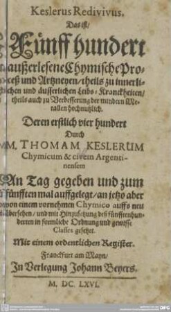 Keslerus Redivivus. Das ist, Fünff hundert außerlesene Chymische Proceß und Artzneyen : theils zu innerlichen und äusserlichen Leibs-Kranckheiten, theils auch zu Verbesserung der mindern Metallen hochnutzlich