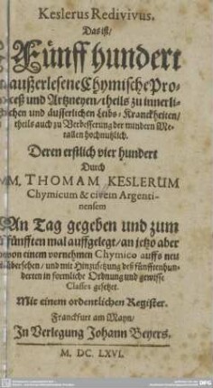Keslerus Redivivus. Das ist, Fünff hundert außerlesene Chymische Proceß und Artzneyen : theils zu innerlichen und äusserlichen Leibs-Kranckheiten, theils auch zu Verbesserung der mindern Metallen hochnutzlich