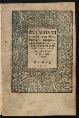 Ein kurtz vn||terricht den Ster||benden menschen || gantz tröstlich vnd selig=||lich furzuhalten an yh||rem letzten ende/|| mit einer Vorre||de D. Mart.|| Luther.||