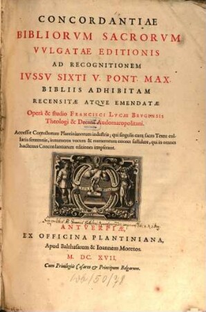 Concordantiae Bibliorvm Sacrorvm Vvlgatae Editionis : Ad Recognitionem Ivssv Sixti V. Pont. Max. Bibliis Adhibitam Recensitae Atqve Emendatae Operâ & studio Francisci Lvcae Brvgensis Theologi & Decani Audomaropolitani. Accessit Correctorum Plantinianorum industria ...