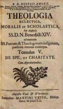 R. D. Eusebii Amort, Canon. Regul. Lateran. Polling ... Theologia Eclectica, Moralis Et Scholastica : sub Auspiciis SS.D.N. Benedicti XIV. ad mentem SS. Patrum & Theologorum insignium, praesertim veterum conscripta [in XXIII tomulos distributa], 5. De Spe, Et Charitate