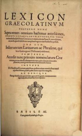Lexicon Graecolatinvm : Postremo Nvnc Supra omnes omnium hactenus accessiones, Ingenti Vocabvlorvm Nvmero, Per Viros multa ... lectione Graeca exercitatos, ... auctum & emendatum, ... Vna Cvm Indice uocum Latinarum ac Phraseon ... Praeterea Accedit nunc primùm nomenclatura Graecolatina ... Insvper De Mensibus & eorum partibus ... exegesis. Ac Deniqve Farrago libellorum quorundam graecam linguam concernentium: ...