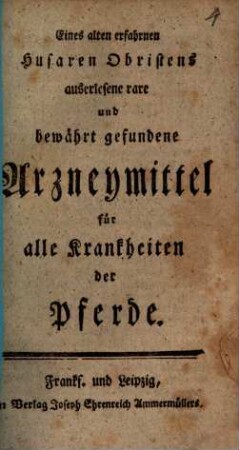 Eines alten erfahrnen Husaren Obristens auserlesene rare und bewährt gefundene Arzneymittel für Krankheiten der Pferde