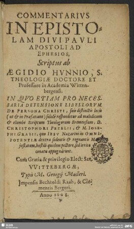 Commentarivs In Epistolam Divi Pavli Apostoli Ad Ephesios : In Qvo Etiam Pro Necessaria Defensione Libellorvm De Persona Christi, suis distinctis locis (ut & in Praefatione) solidè respondetur ad maledicum & elumbe Scriptum Theologorum Bremensium, D. Christophori Pezelii, & M. Iosephi Grabii, quo Iesv Nazareni in Omnipotentiae dextra sedentis & regnantis Majestatem hostili quidem pectore, sed irrito conatu oppugnarunt