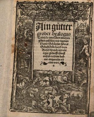 Ain gutter grober dyalogus Teütsch zwyschen zwayen guten gesellen mit namen Hans Schöpfer, Peter Schabe[n]hut, bayd von Basel : die auh nit nöttiger geschafft sunst außzurichten habent angericht vo[n] aim wirt