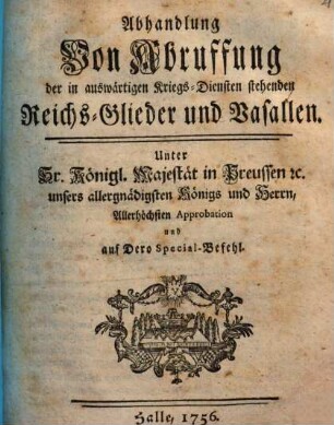 Abhandlung Von Abruffung der in auswärtigen Kriegs-Diensten stehenden Reichs-Glieder und Vasallen : Unter Sr. Königl. Majestät in Preussen [et]c. unsers allergnädigsten Königs und Herren, Allerhöchsten Approbation und auf Dero Special-Befehl
