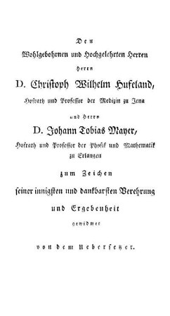 Dem Wohlgebohrnen [...] Herrn D. Christoph Wilhelm Hufeland, Hofrath und Professor der Medizin zu Jena und Herrn D. Johann Tobias Mayer, Hofrath und Professor der Physik und Mathematik zu Erlangen zum Zeichen seiner innigsten und dankbarsten Verehrung und Ergebenheit gewidmet von dem Uebersetzer