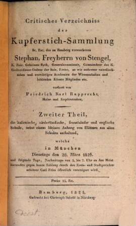 Critisches Verzeichniss der Kupferstich-Sammlung Sr. Exc. des zu Bamberg verstorbenen Stephan, Freyherrn von Stengel ... : welche in München ... öffentlich versteigert wird, 2. Zweiter Theil, die italienische, niederländische, französische und englische Schule, nebst einem kleinen Anhang von Blättern aus allen Schulen enthaltend, welche in München, Dienstags den 28. März 1826 und folgende Tage ... durch den Kreis- und Stadtgerichtsschätzer Carl Fries öffentlich versteigert wird