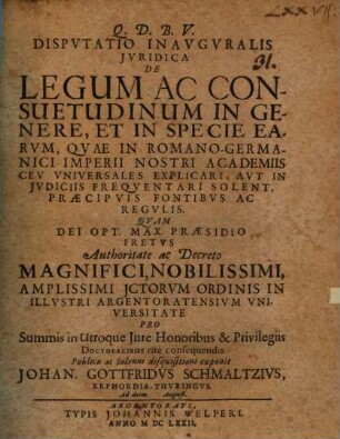 Disputatio Inauguralis Iuridica De Legum Ac Consuetudinum In Genere, Et In Specie Earum, Quae In Romano-Germanici Imperii Nostri Academiis Ceu Universales Explicari, Aut In Iudiciis Frequentari Solent, Praecipuis Fontibus Ac Regulis