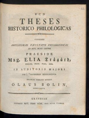 Theses Historico Philologicas Consensu Amplissimae Facultatis Philosophicae In Reg. Acad. Gryph. Praeside Mag. Elia Träg°ard, Philos. Prof. Publ. Reg. In Auditorio Majori Die [29] Decembris MDCCLXXXVII. Examini Publico Offert Olaus Bolin, Medelpadus