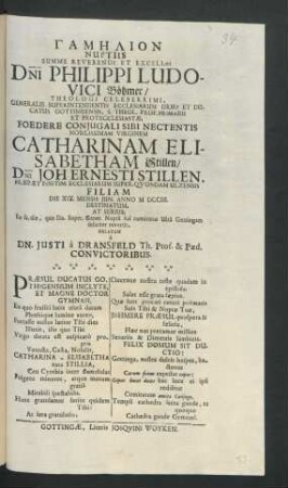 Gamēlion Nuptiis Summe Reverendi Et Excell[entissi]mi D[omi]ni Philippi Ludovici Böhmer/ Theologi Celeberrimi, ... Foedere Coniugali Sibi Nectentis ... Catharinam Elisabetham Stillen/ D[omi]ni Joh. Ernesti Stillen, ... Filiam Die XIX. Mensis Iun. Anno M DCCIII. Destinatum ...