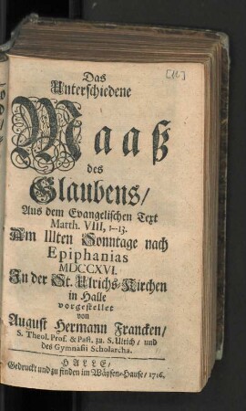 Das Unterschiedene Maaß des Glaubens/ Aus dem Evangelischen Text Matth. VIII, 1--13. Am IIIten Sonntage nach Epiphanias MDCCXVI. In der St. Ulrichs-Kirchen in Halle