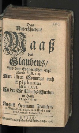 Das Unterschiedene Maaß des Glaubens/ Aus dem Evangelischen Text Matth. VIII, 1--13. Am IIIten Sonntage nach Epiphanias MDCCXVI. In der St. Ulrichs-Kirchen in Halle