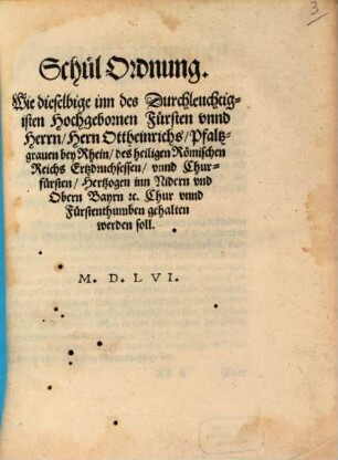 Schul Ordnung : Wie dieselbige inn des Durchleuchtigisten Hochgebornen Fürsten vnnd Herrn, Hern Ottheinrichs, Pfaltzgrauen bey Rhein, des heiligen Römischen Reichs Ertzdruchsessen, vnnd Churfürsten, Hertzogen inn Nidern vnd Obern Bayrn [et]c. Chur vnnd Fürstenthumben gehalten werden soll